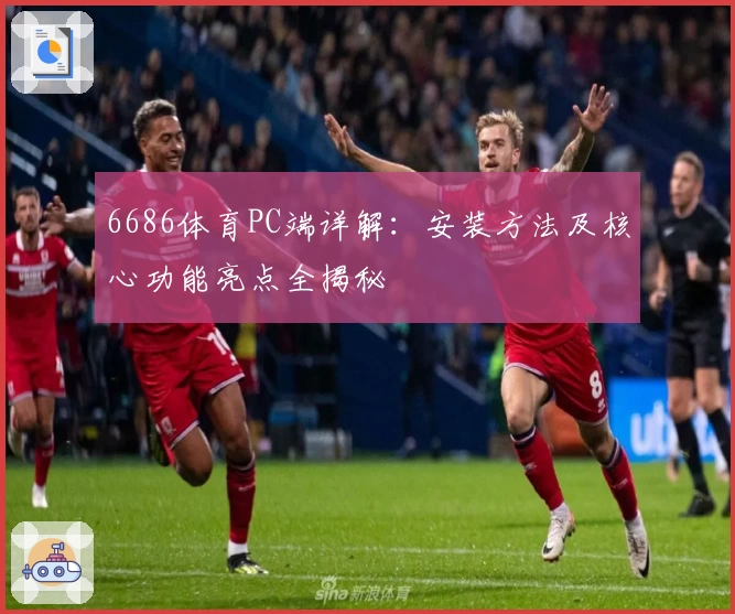 6686体育PC端详解：安装方法及核心功能亮点全揭秘