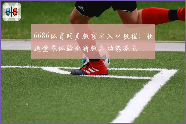 6686体育网页版官方入口教程：快速登录体验全新版本功能亮点