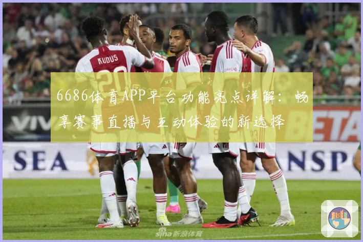 6686体育APP平台功能亮点详解：畅享赛事直播与互动体验的新选择