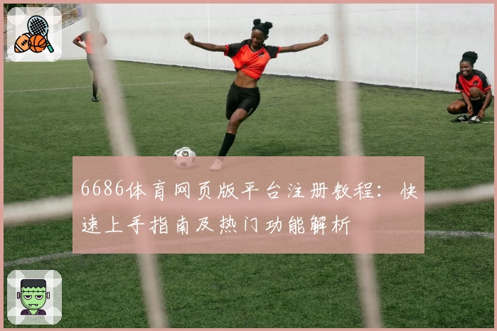 6686体育网页版平台注册教程：快速上手指南及热门功能解析