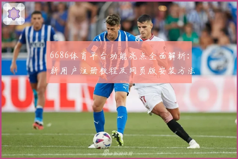 6686体育平台功能亮点全面解析：新用户注册教程及网页版安装方法详解