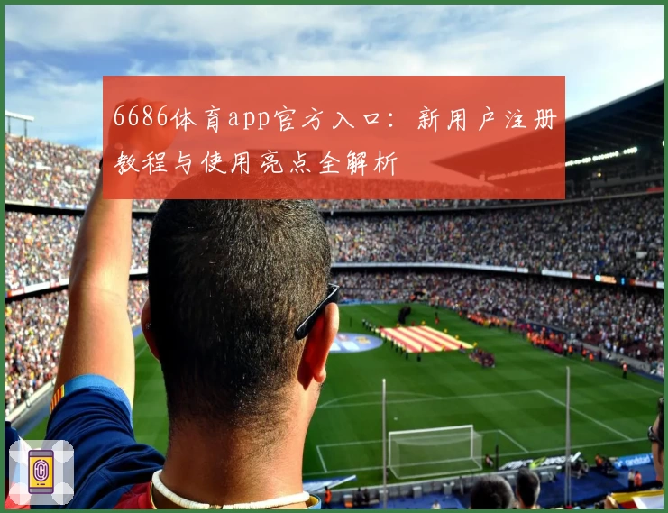 6686体育app官方入口：新用户注册教程与使用亮点全解析