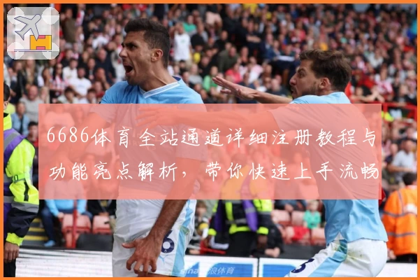 6686体育全站通道详细注册教程与功能亮点解析，带你快速上手流畅体验