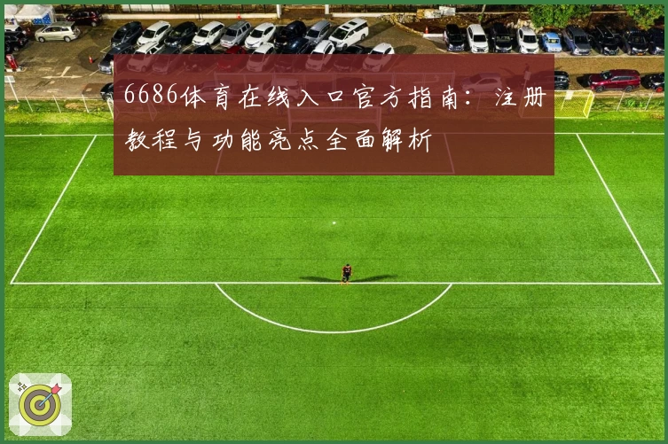6686体育在线入口官方指南：注册教程与功能亮点全面解析
