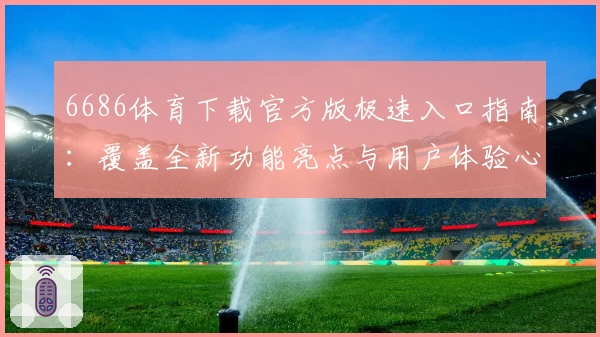 6686体育下载官方版极速入口指南：覆盖全新功能亮点与用户体验心得