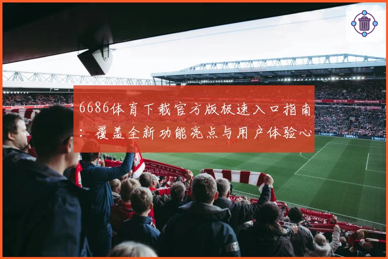 6686体育下载官方版极速入口指南:覆盖全新功能亮点与用户体验心得