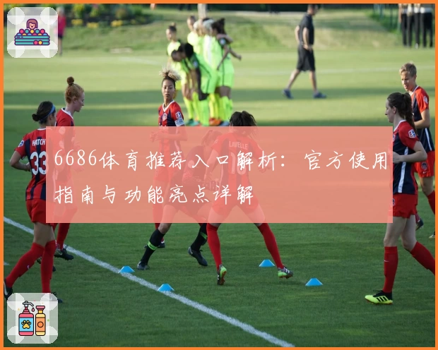 6686体育推荐入口解析：官方使用指南与功能亮点详解