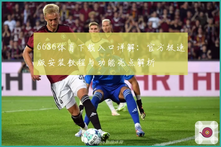 6686体育下载入口详解：官方极速版安装教程与功能亮点解析