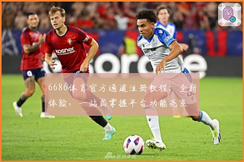 6686体育官方通道注册教程：全新体验，一站式掌握平台功能亮点