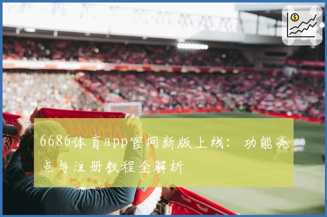 6686体育app官网新版上线：功能亮点与注册教程全解析