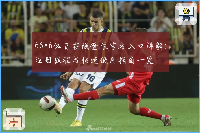 6686体育在线登录官方入口详解：注册教程与快速使用指南一览