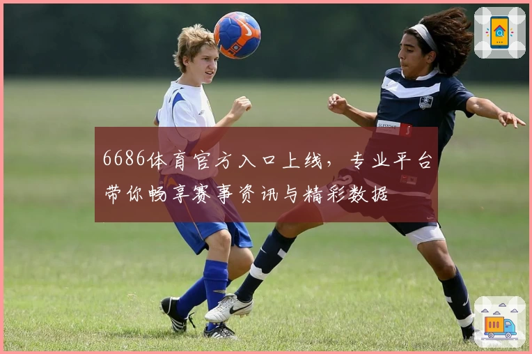 6686体育官方入口上线，专业平台带你畅享赛事资讯与精彩数据