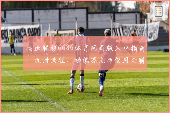 快速解锁6686体育网页版入口指南：注册流程、功能亮点与使用全解析