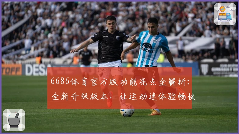 6686体育官方版功能亮点全解析：全新升级版本，让运动迷体验畅快互动