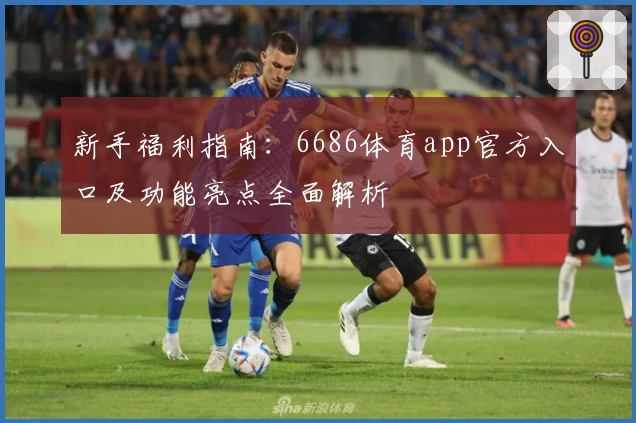 新手福利指南：6686体育app官方入口及功能亮点全面解析