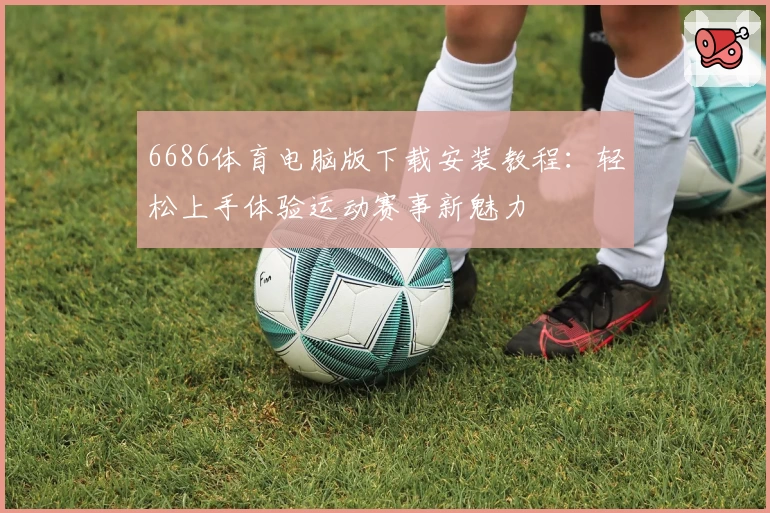 6686体育电脑版下载安装教程：轻松上手体验运动赛事新魅力