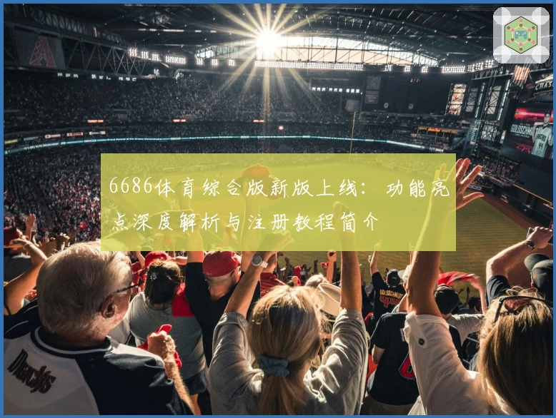 6686体育综合版新版上线:功能亮点深度解析与注册教程简介