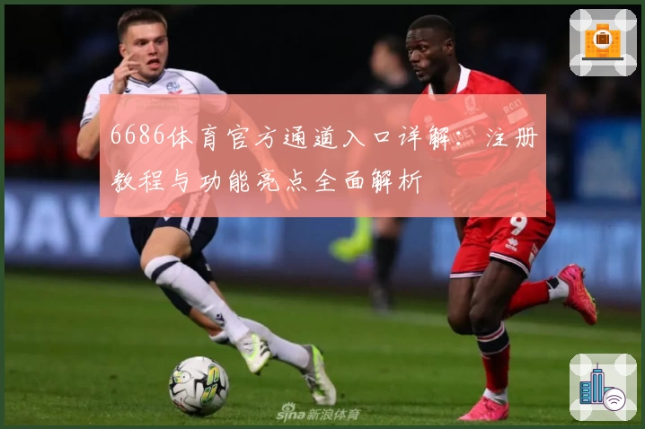 6686体育官方通道入口详解：注册教程与功能亮点全面解析