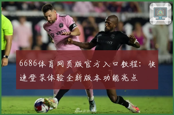 6686体育网页版官方入口教程:快速登录体验全新版本功能亮点