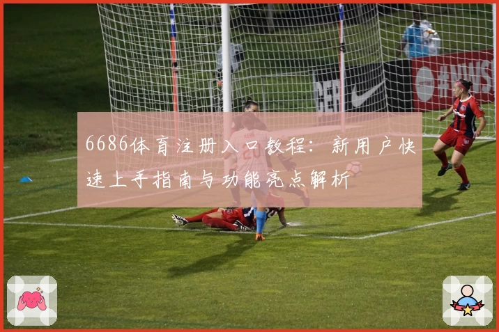 6686体育注册入口教程：新用户快速上手指南与功能亮点解析