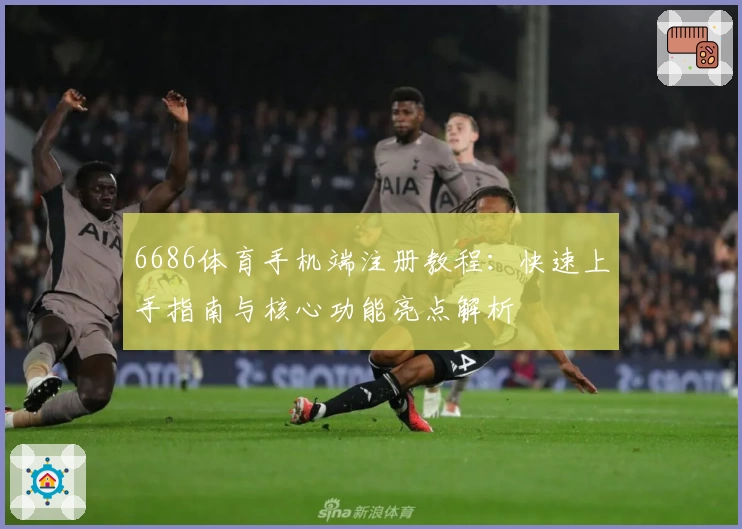 6686体育手机端注册教程：快速上手指南与核心功能亮点解析