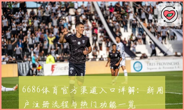 6686体育官方渠道入口详解：新用户注册流程与热门功能一览