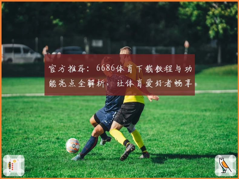 官方推荐：6686体育下载教程与功能亮点全解析，让体育爱好者畅享便捷体验