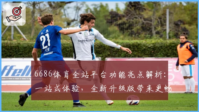 6686体育全站平台功能亮点解析：一站式体验，全新升级版带来更畅快的体育娱乐享受