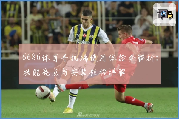 6686体育手机端使用体验全解析:功能亮点与安装教程详解