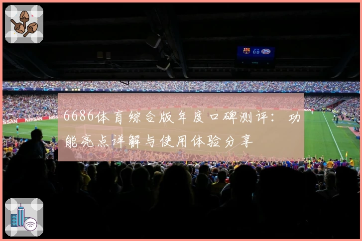 6686体育综合版年度口碑测评：功能亮点详解与使用体验分享