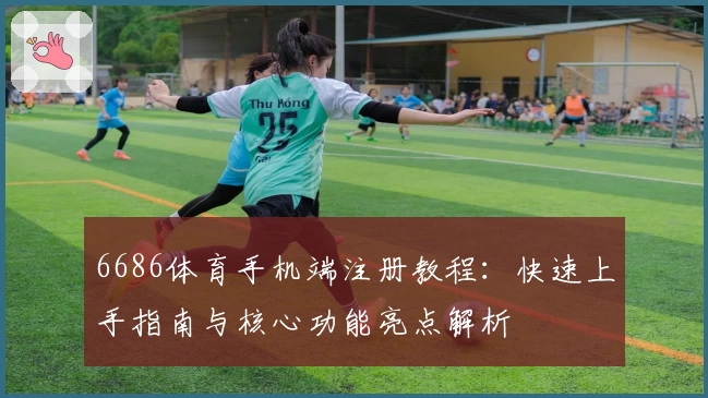 6686体育手机端注册教程:快速上手指南与核心功能亮点解析