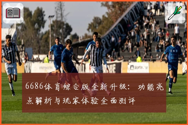6686体育综合版全新升级：功能亮点解析与玩家体验全面测评
