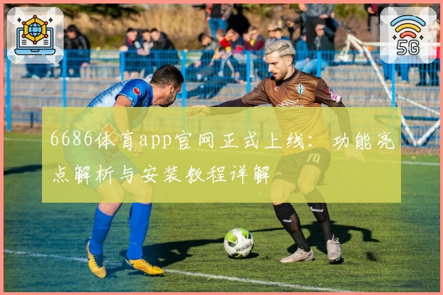 6686体育app官网正式上线：功能亮点解析与安装教程详解
