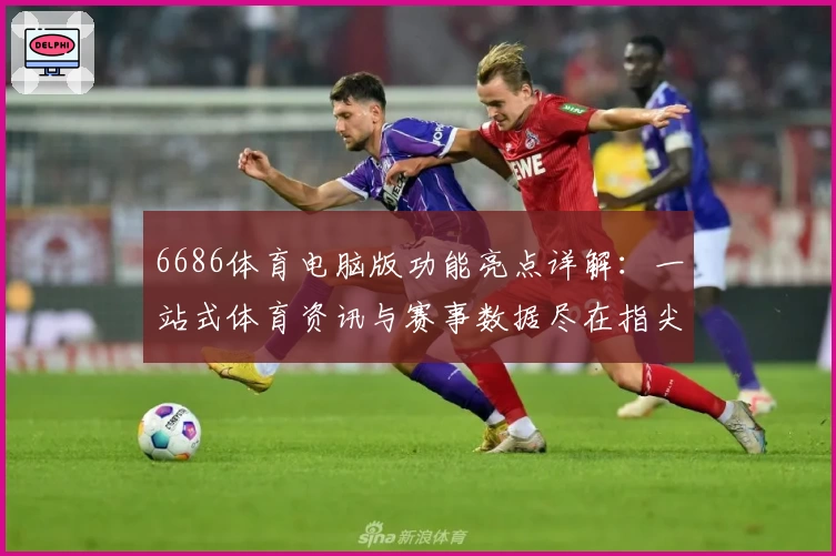6686体育电脑版功能亮点详解：一站式体育资讯与赛事数据尽在指尖