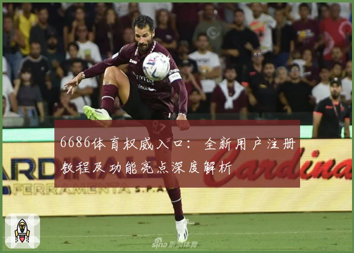 6686体育权威入口：全新用户注册教程及功能亮点深度解析