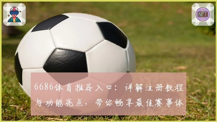 6686体育推荐入口：详解注册教程与功能亮点，带你畅享最佳赛事体验