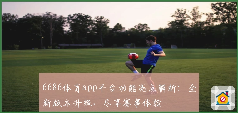6686体育app平台功能亮点解析:全新版本升级,尽享赛事体验