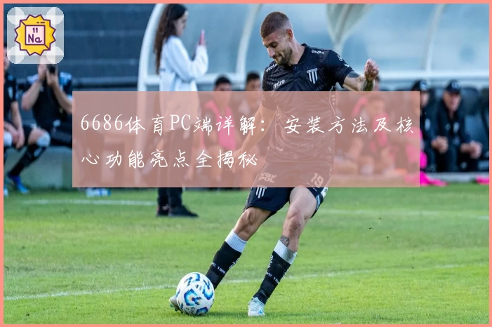 6686体育PC端详解：安装方法及核心功能亮点全揭秘