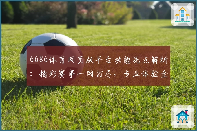 6686体育网页版平台功能亮点解析：精彩赛事一网打尽，专业体验全方位提升