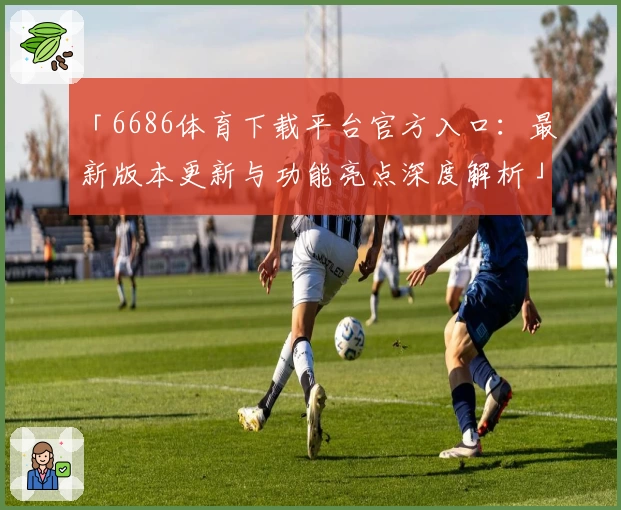「6686体育下载平台官方入口：最新版本更新与功能亮点深度解析」