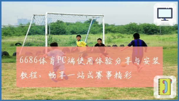 6686体育PC端使用体验分享与安装教程，畅享一站式赛事精彩