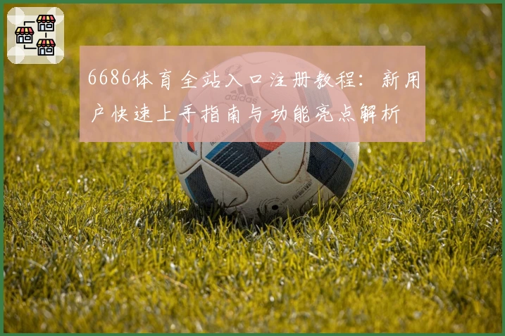6686体育全站入口注册教程:新用户快速上手指南与功能亮点解析