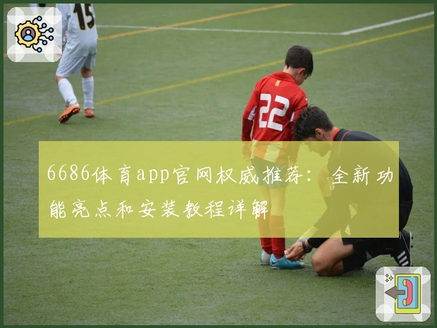 6686体育app官网权威推荐：全新功能亮点和安装教程详解