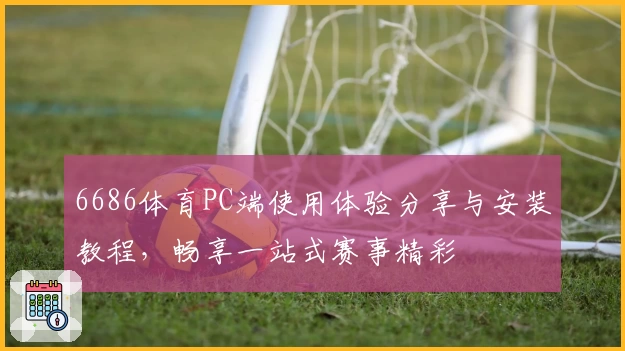 6686体育PC端使用体验分享与安装教程,畅享一站式赛事精彩