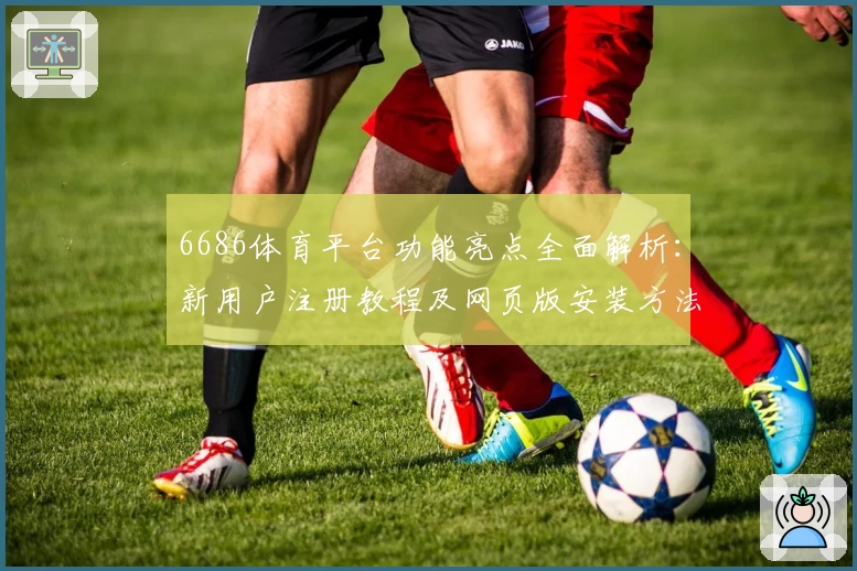 6686体育平台功能亮点全面解析：新用户注册教程及网页版安装方法详解