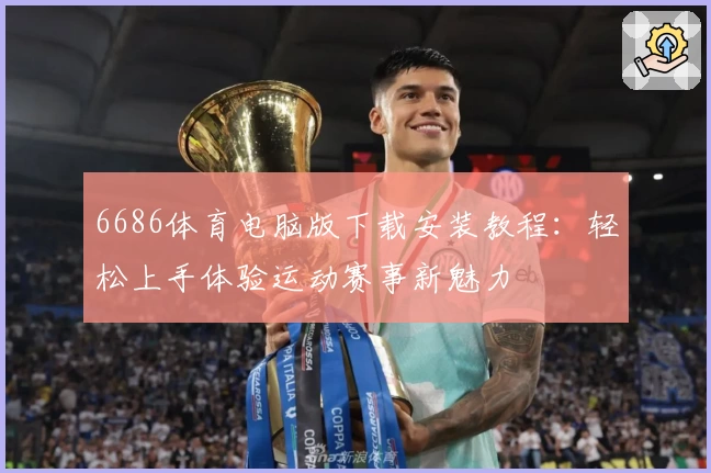 6686体育电脑版下载安装教程:轻松上手体验运动赛事新魅力