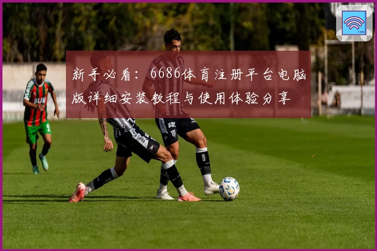 新手必看：6686体育注册平台电脑版详细安装教程与使用体验分享