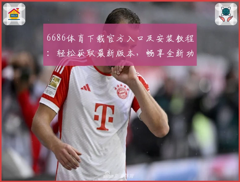 6686体育下载官方入口及安装教程：轻松获取最新版本，畅享全新功能升级体验