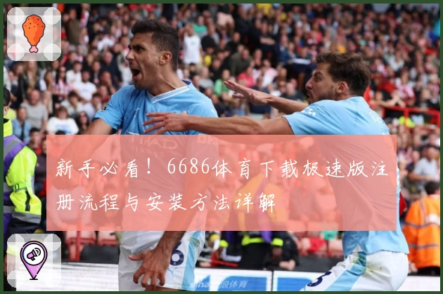 新手必看！6686体育下载极速版注册流程与安装方法详解