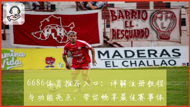6686体育推荐入口：详解注册教程与功能亮点，带你畅享最佳赛事体验